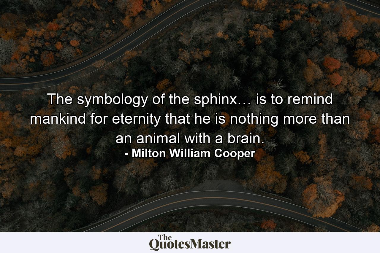 The symbology of the sphinx… is to remind mankind for eternity that he is nothing more than an animal with a brain. - Quote by Milton William Cooper