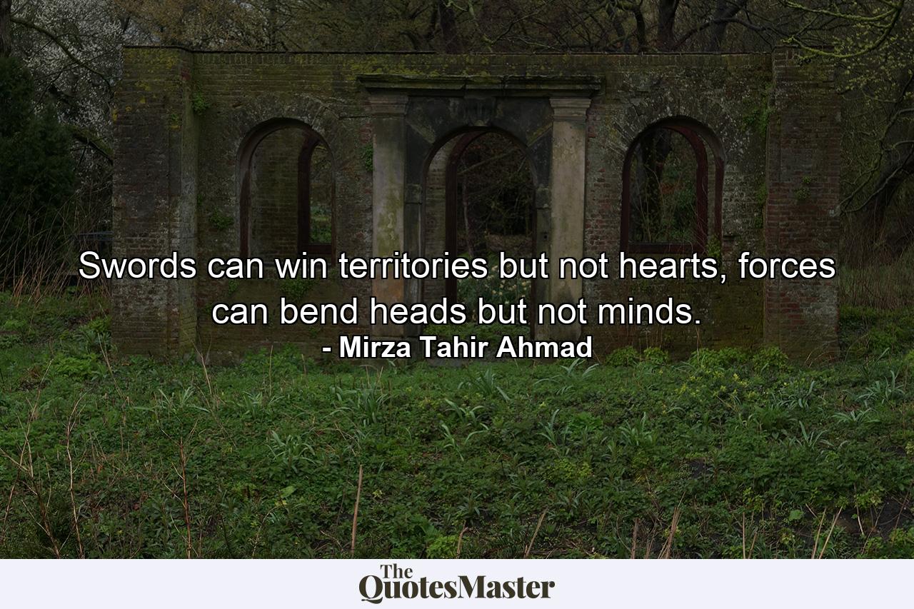 Swords can win territories but not hearts, forces can bend heads but not minds. - Quote by Mirza Tahir Ahmad