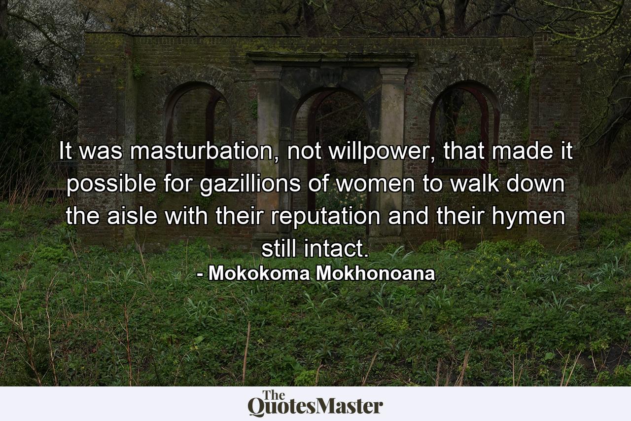 It was masturbation, not willpower, that made it possible for gazillions of women to walk down the aisle with their reputation and their hymen still intact. - Quote by Mokokoma Mokhonoana