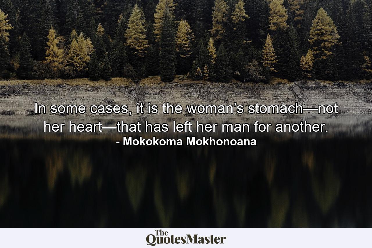 In some cases, it is the woman’s stomach—not her heart—that has left her man for another. - Quote by Mokokoma Mokhonoana