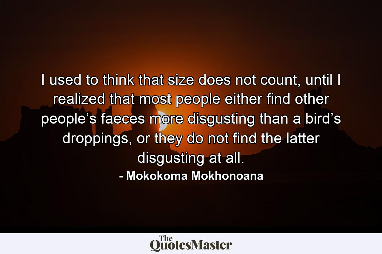 I used to think that size does not count, until I realized that most people either find other people’s faeces more disgusting than a bird’s droppings, or they do not find the latter disgusting at all. - Quote by Mokokoma Mokhonoana