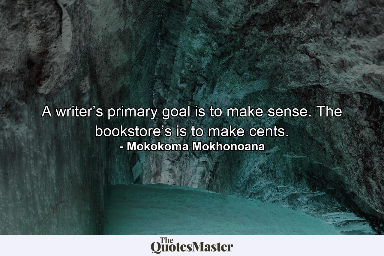 A writer’s primary goal is to make sense. The bookstore’s is to make cents. - Quote by Mokokoma Mokhonoana