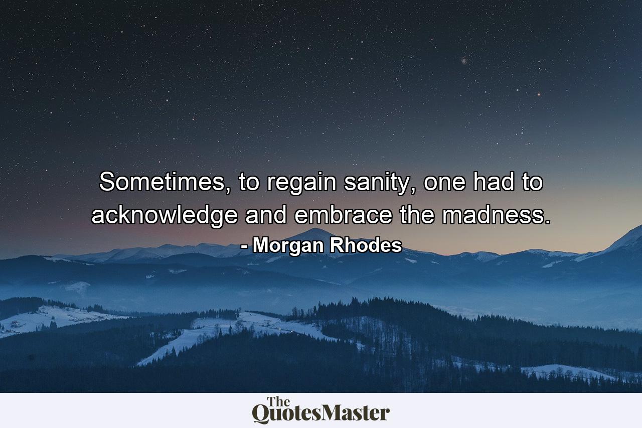 Sometimes, to regain sanity, one had to acknowledge and embrace the madness. - Quote by Morgan Rhodes