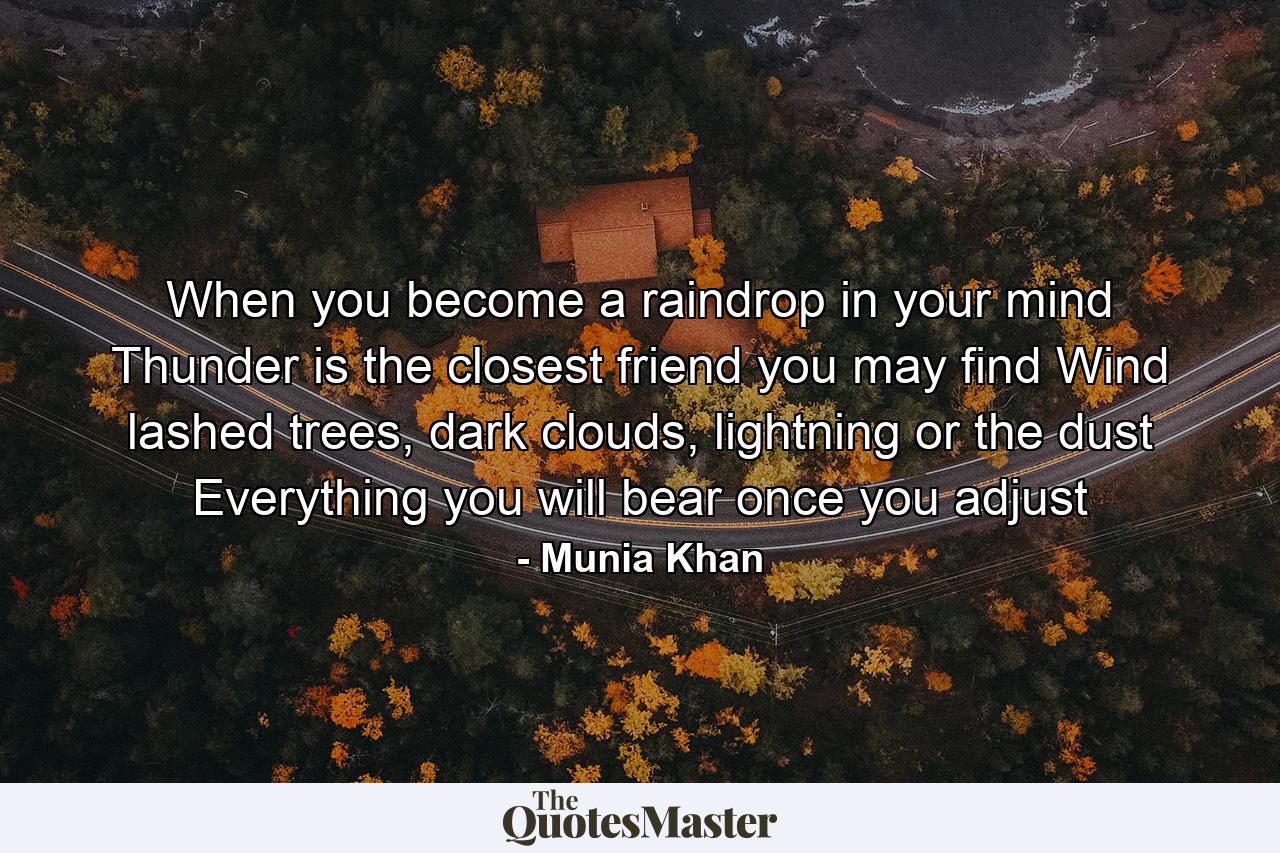 When you become a raindrop in your mind Thunder is the closest friend you may find Wind lashed trees, dark clouds, lightning or the dust Everything you will bear once you adjust - Quote by Munia Khan