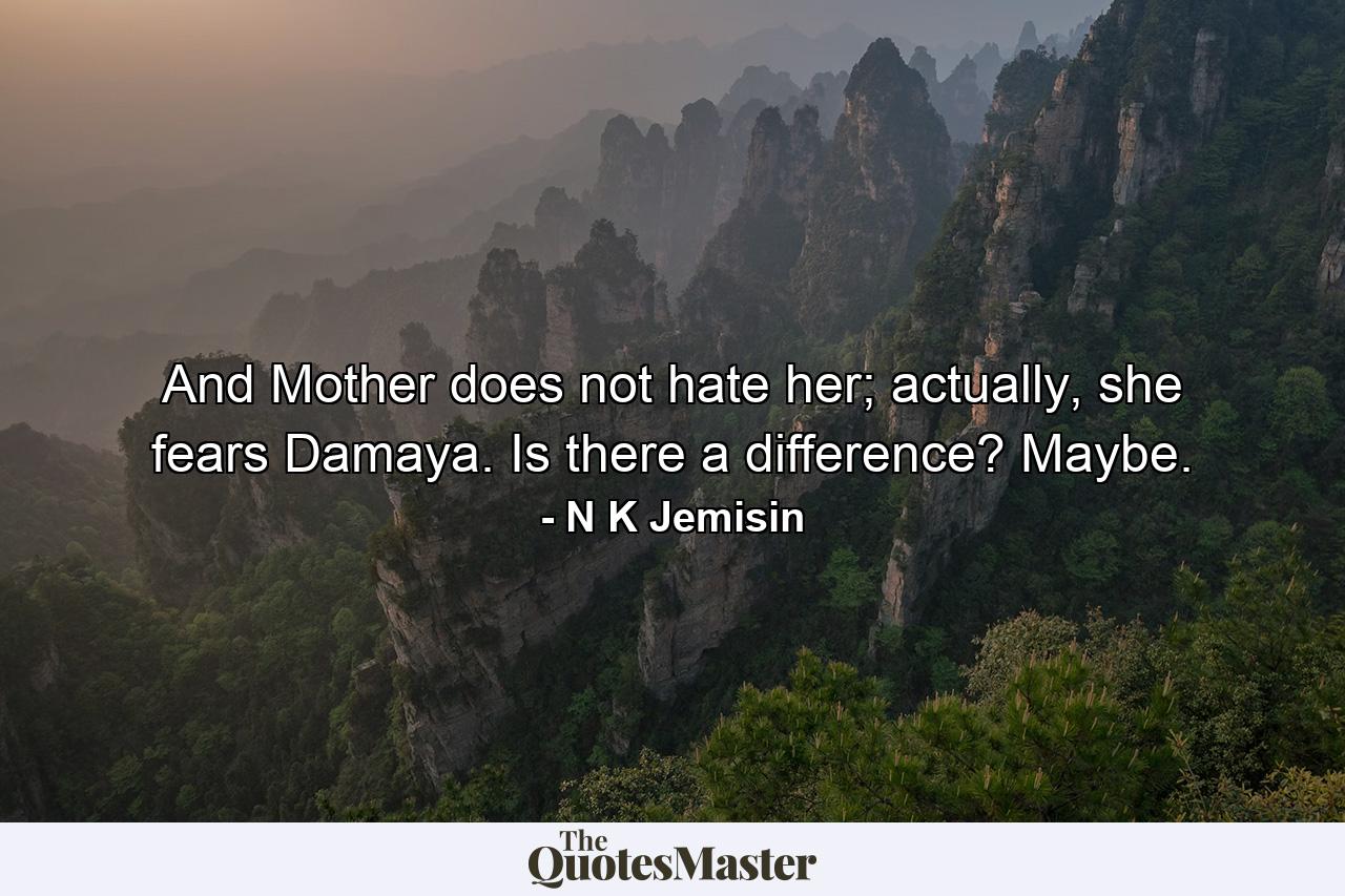 And Mother does not hate her; actually, she fears Damaya. Is there a difference? Maybe. - Quote by N K Jemisin