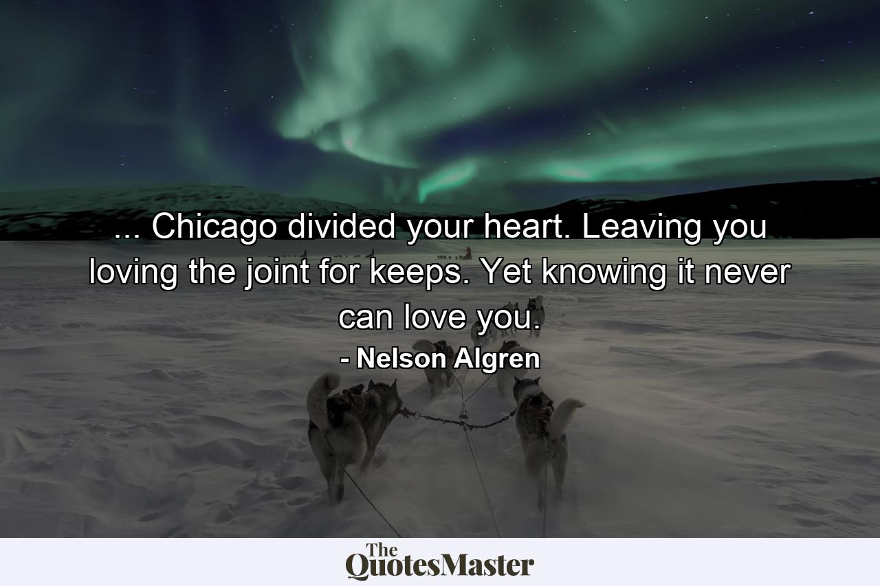 ... Chicago divided your heart. Leaving you loving the joint for keeps. Yet knowing it never can love you. - Quote by Nelson Algren