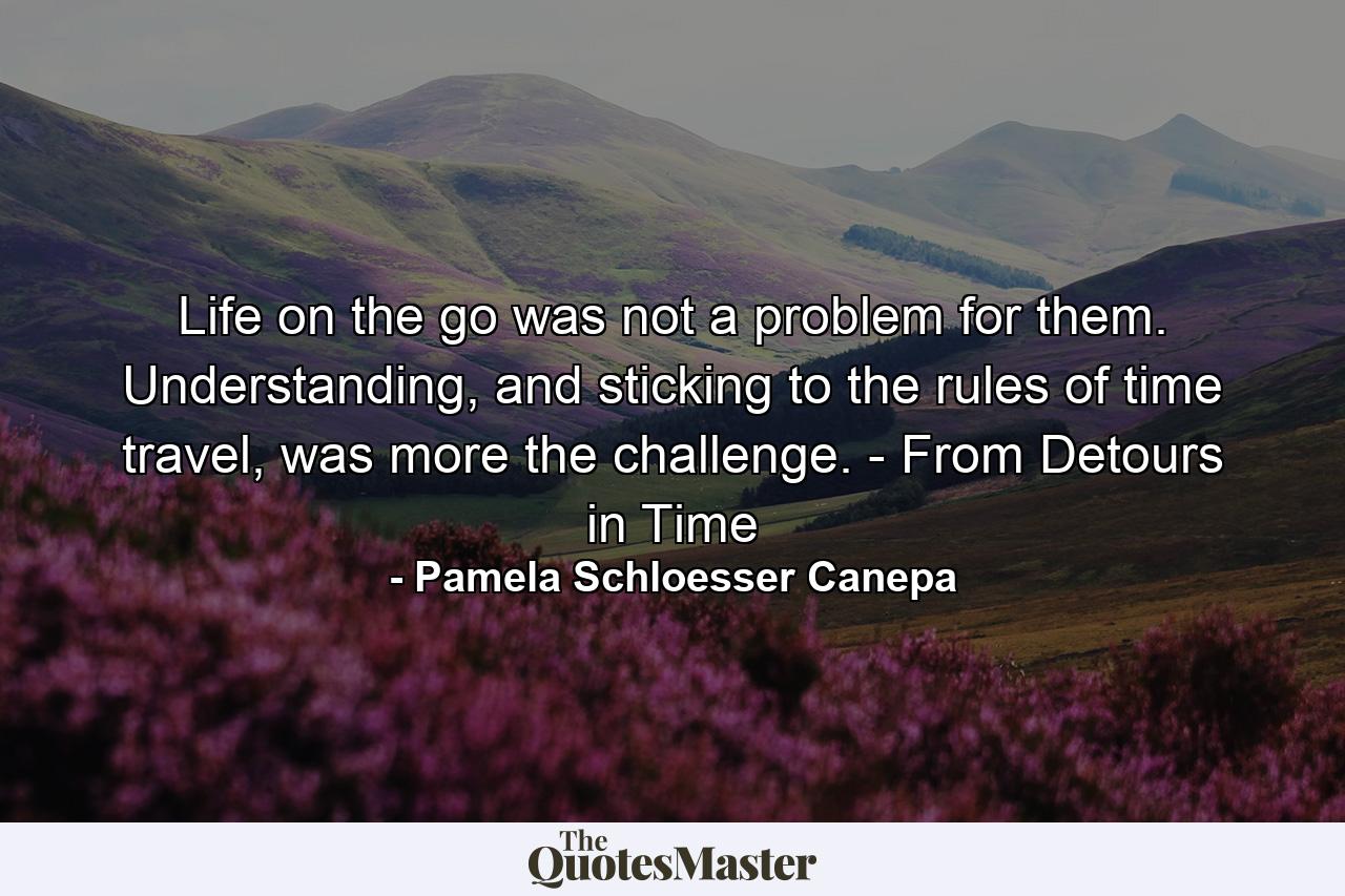 Life on the go was not a problem for them. Understanding, and sticking to the rules of time travel, was more the challenge. - From Detours in Time - Quote by Pamela Schloesser Canepa