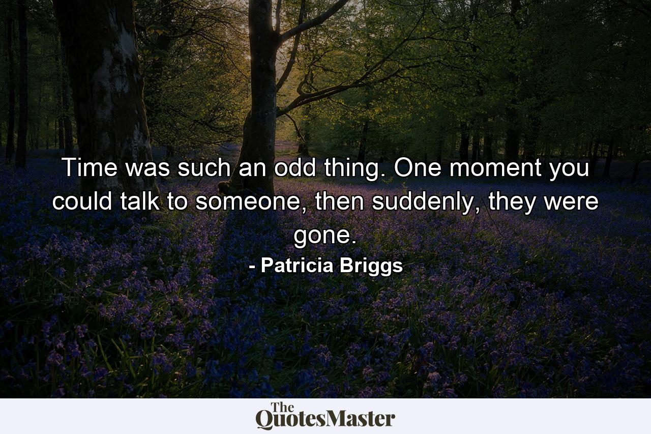 Time was such an odd thing. One moment you could talk to someone, then suddenly, they were gone. - Quote by Patricia Briggs