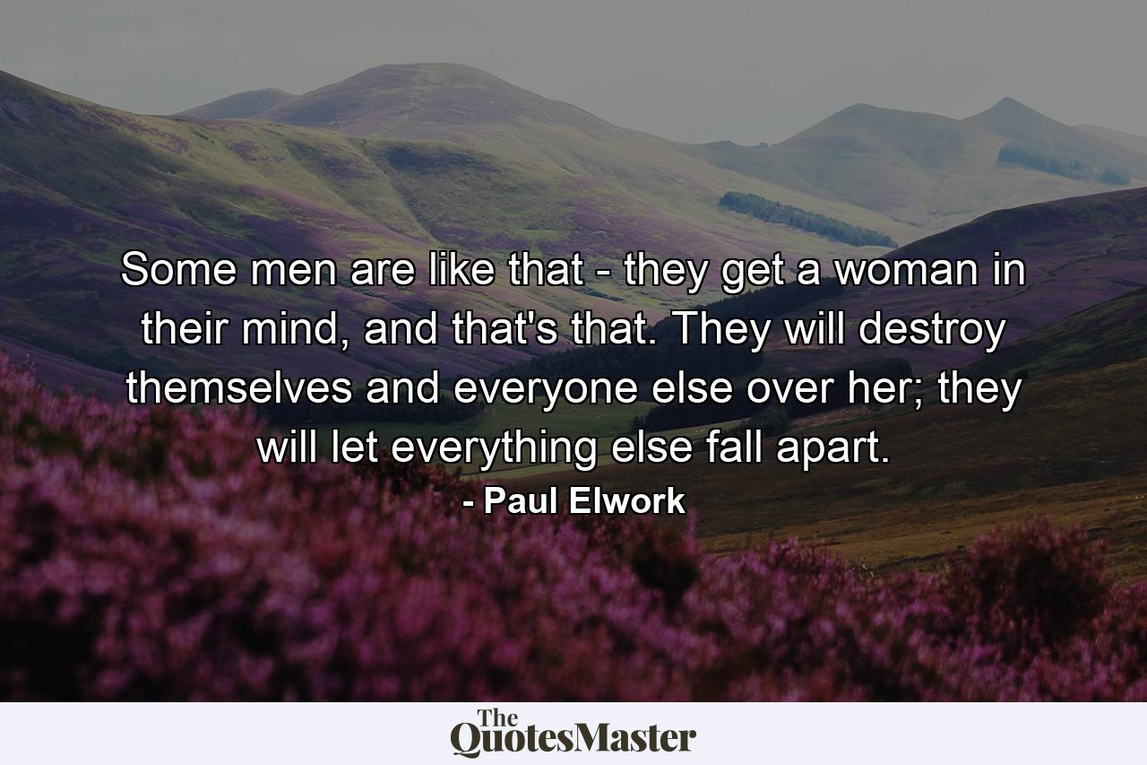 Some men are like that - they get a woman in their mind, and that's that. They will destroy themselves and everyone else over her; they will let everything else fall apart. - Quote by Paul Elwork