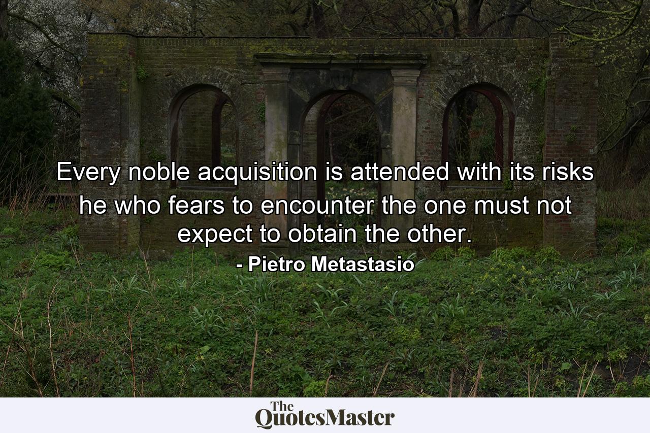 Every noble acquisition is attended with its risks  he who fears to encounter the one must not expect to obtain the other. - Quote by Pietro Metastasio