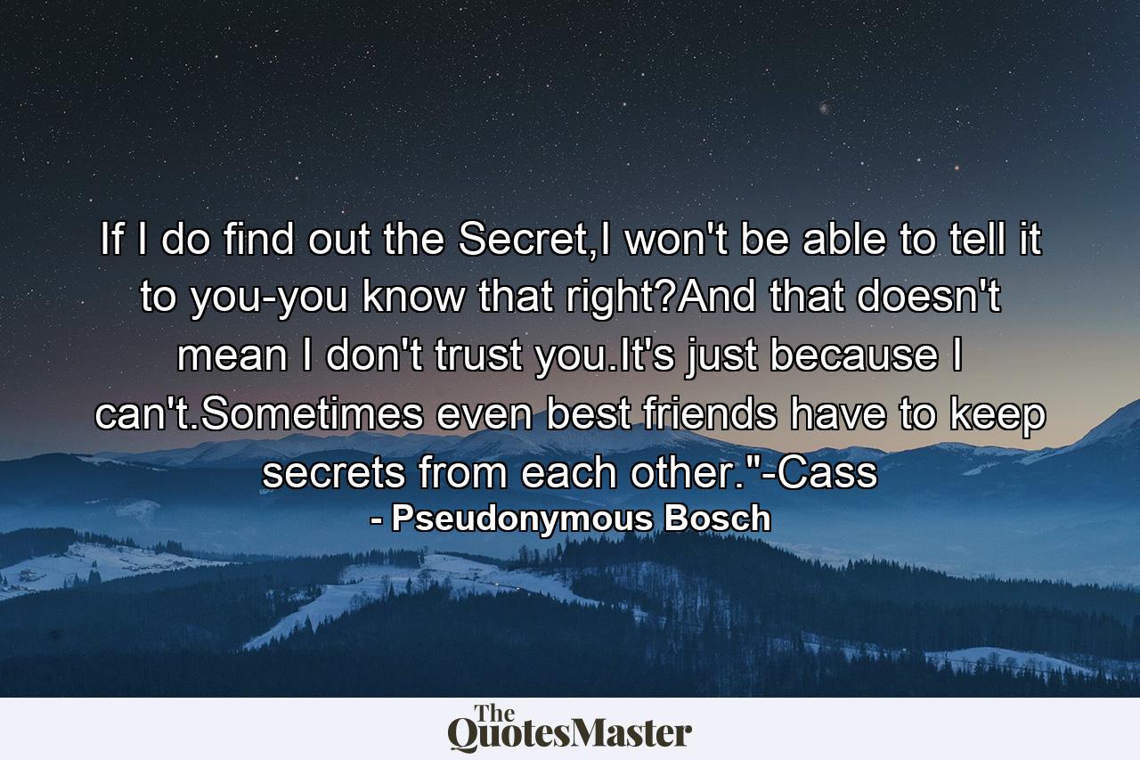 If I do find out the Secret,I won't be able to tell it to you-you know that right?And that doesn't mean I don't trust you.It's just because I can't.Sometimes even best friends have to keep secrets from each other.