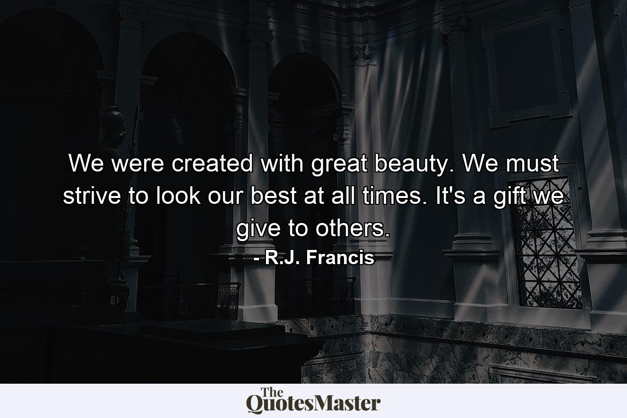 We were created with great beauty. We must strive to look our best at all times. It's a gift we give to others. - Quote by R.J. Francis