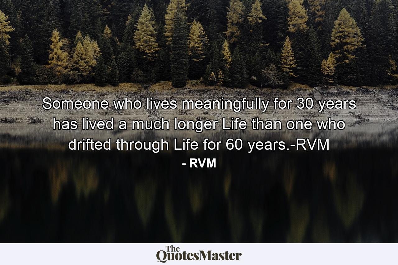 Someone who lives meaningfully for 30 years has lived a much longer Life than one who drifted through Life for 60 years.-RVM - Quote by RVM