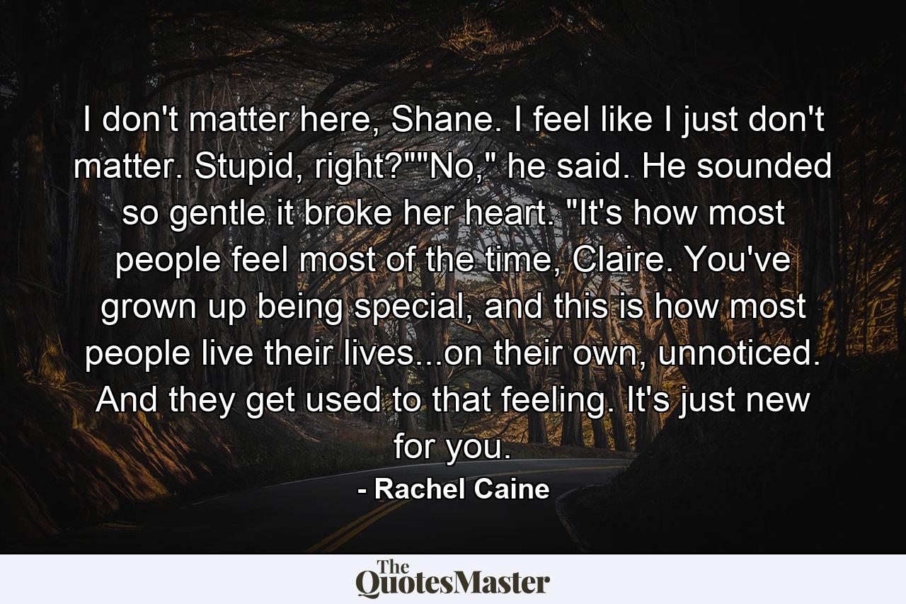 I don't matter here, Shane. I feel like I just don't matter. Stupid, right?