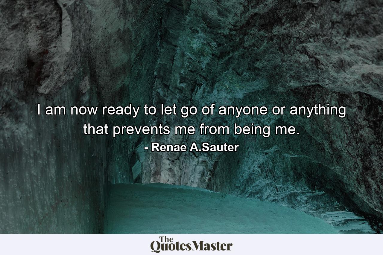 I am now ready to let go of anyone or anything that prevents me from being me. - Quote by Renae A.Sauter