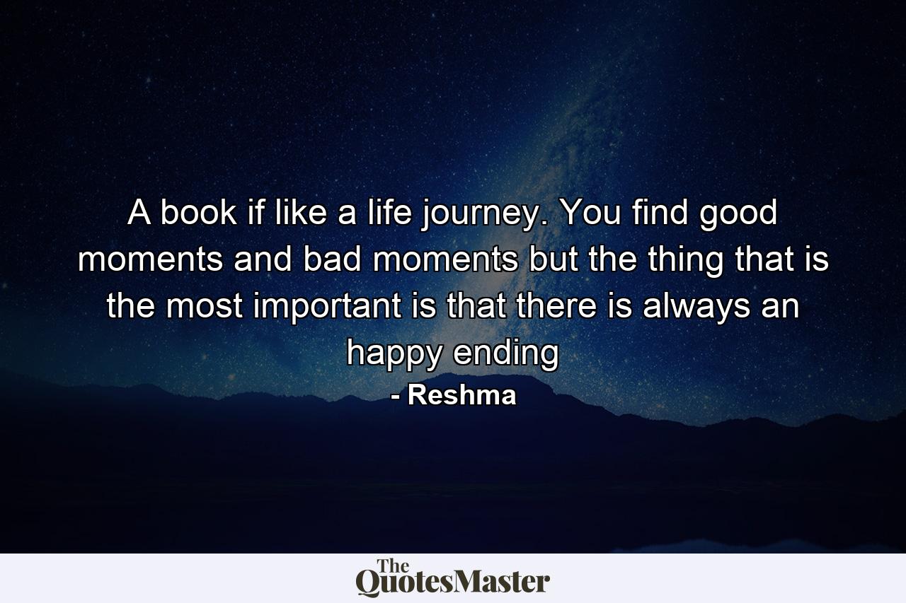 A book if like a life journey. You find good moments and bad moments but the thing that is the most important is that there is always an happy ending - Quote by Reshma