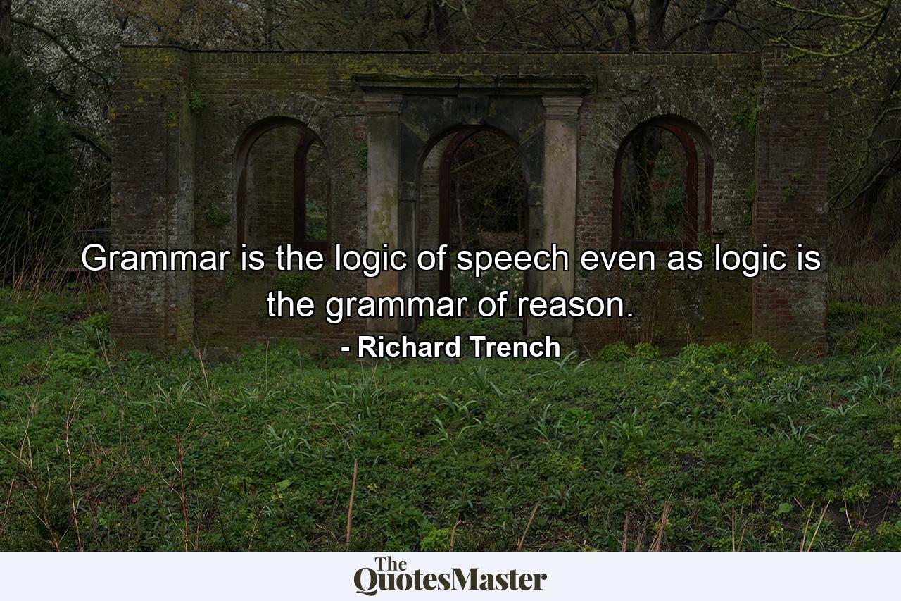 Grammar is the logic of speech  even as logic is the grammar of reason. - Quote by Richard Trench