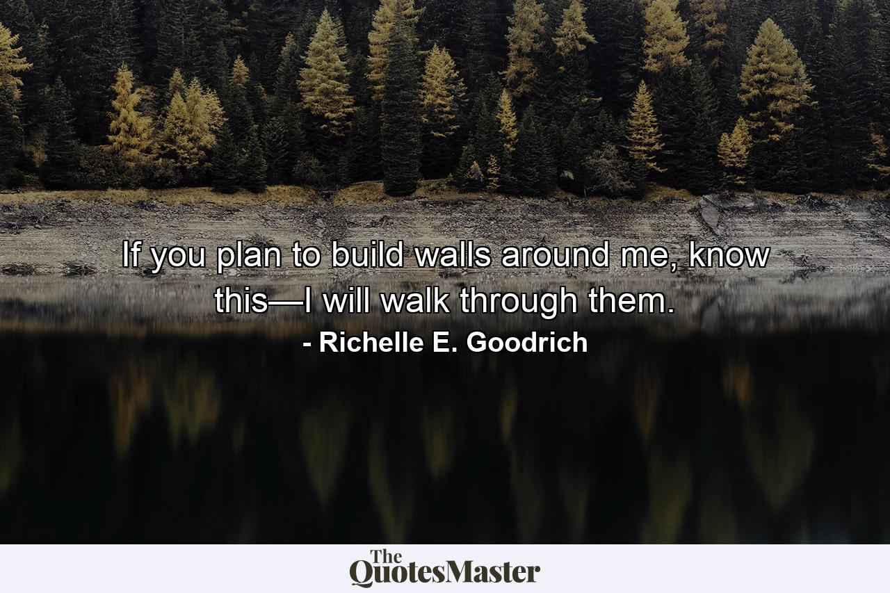 If you plan to build walls around me, know this—I will walk through them. - Quote by Richelle E. Goodrich