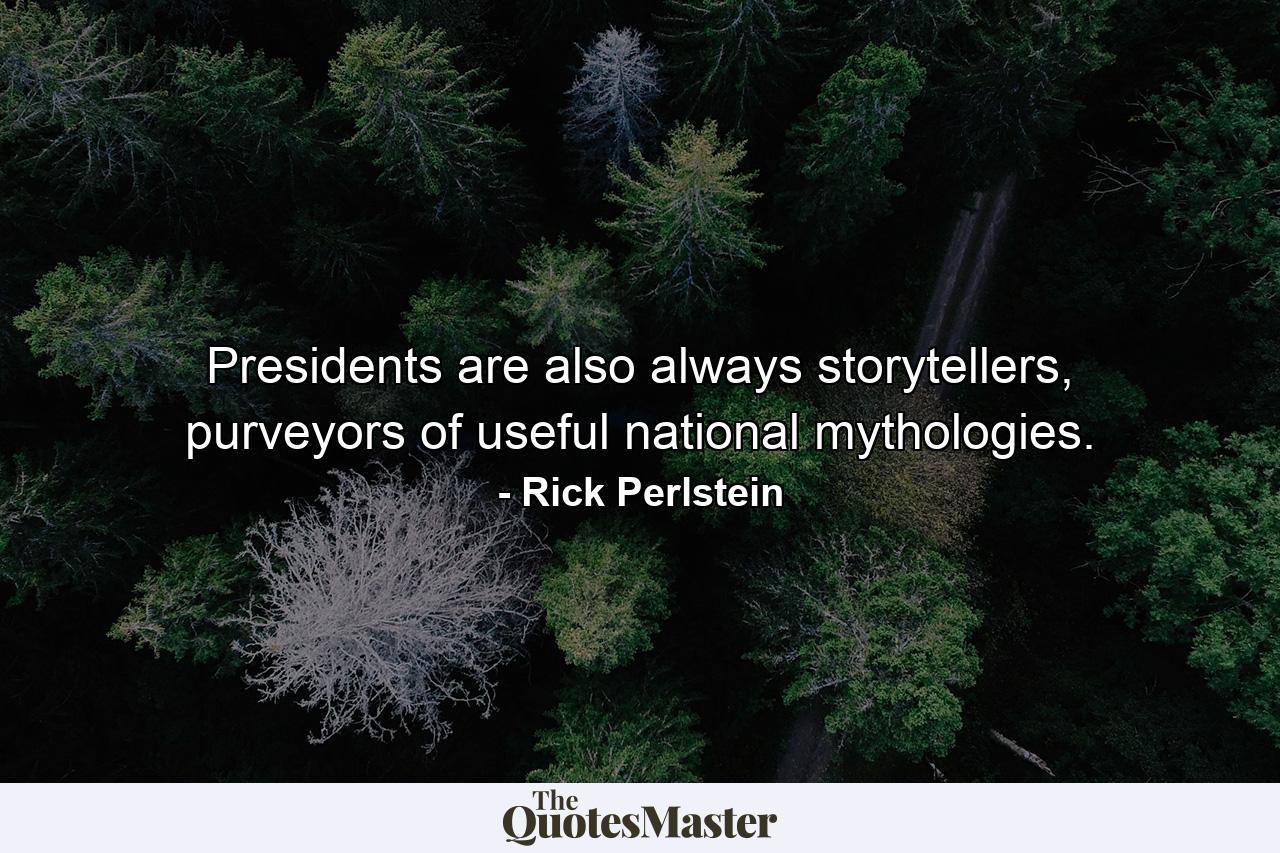 Presidents are also always storytellers, purveyors of useful national mythologies. - Quote by Rick Perlstein