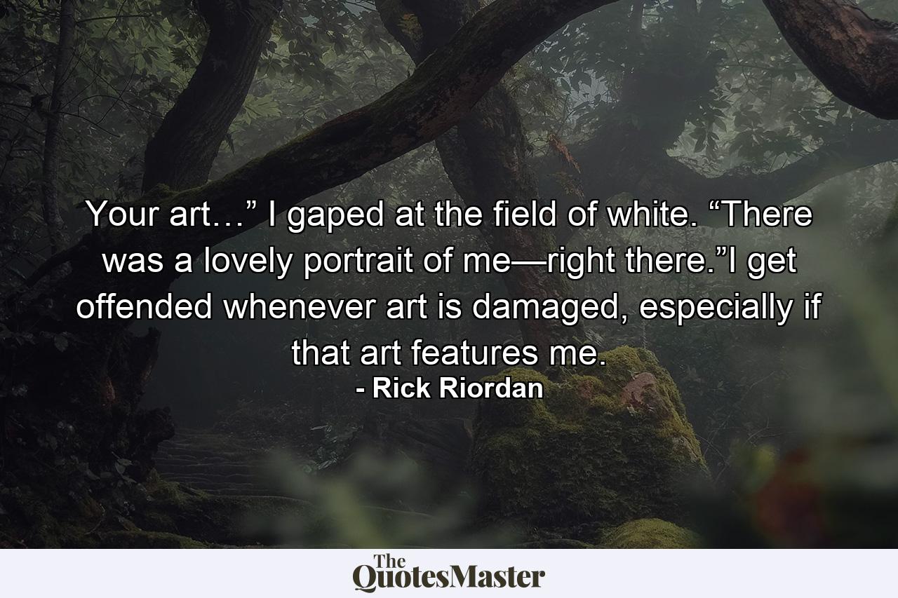 Your art…” I gaped at the field of white. “There was a lovely portrait of me—right there.”I get offended whenever art is damaged, especially if that art features me. - Quote by Rick Riordan