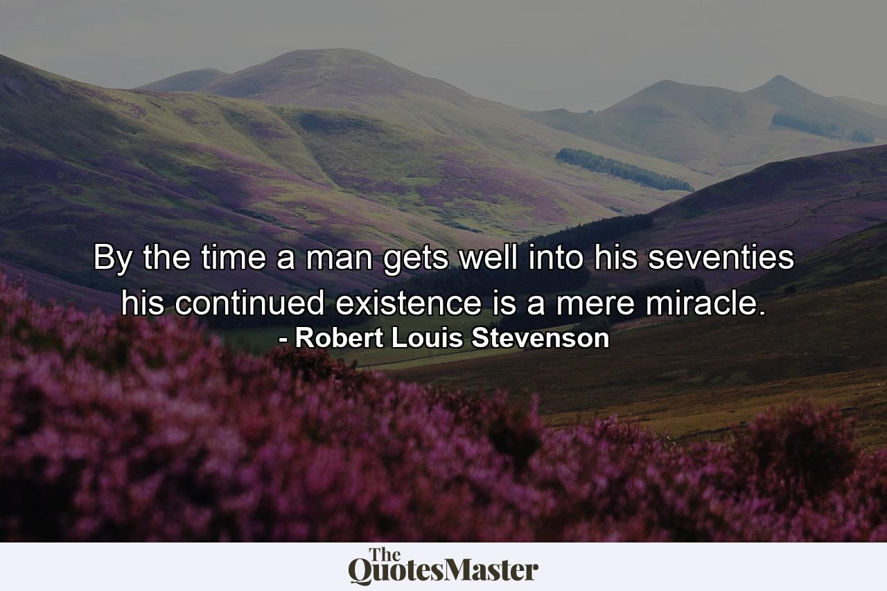 By the time a man gets well into his seventies his continued existence is a mere miracle. - Quote by Robert Louis Stevenson