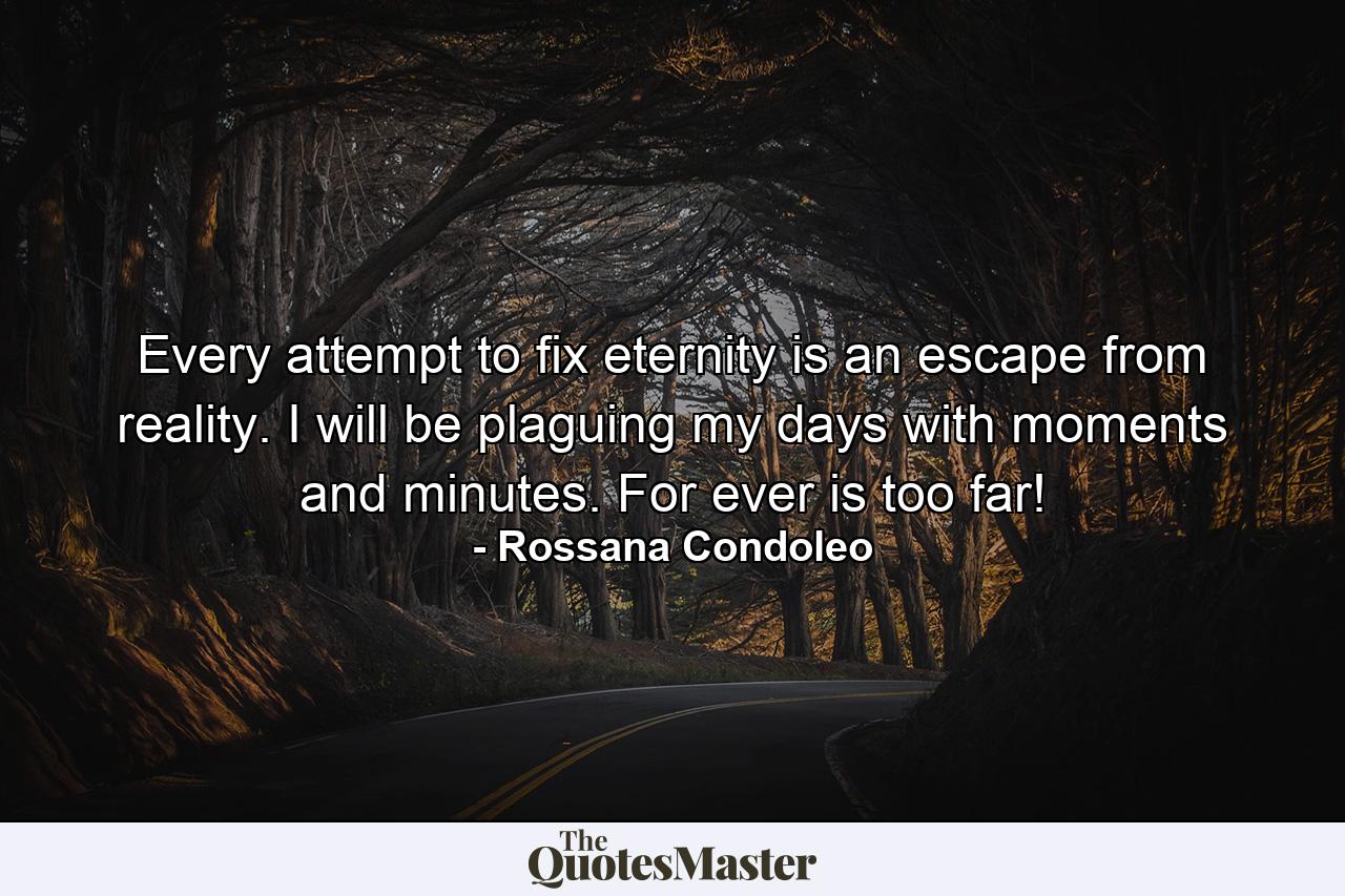 Every attempt to fix eternity is an escape from reality. I will be plaguing my days with moments and minutes. For ever is too far! - Quote by Rossana Condoleo