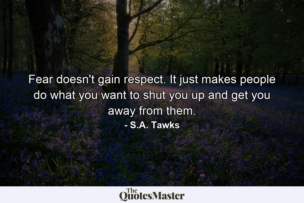 Fear doesn't gain respect. It just makes people do what you want to shut you up and get you away from them. - Quote by S.A. Tawks