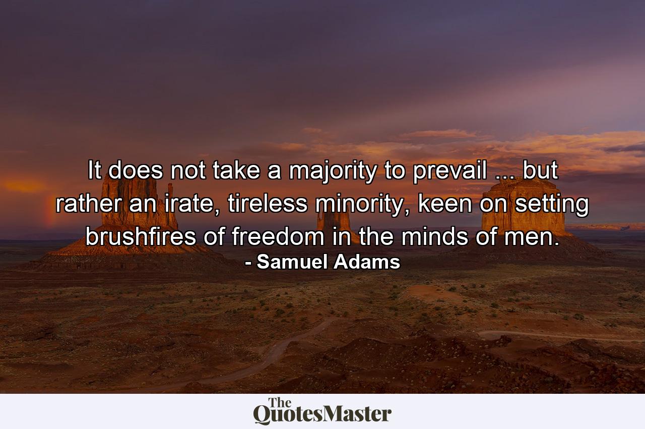 It does not take a majority to prevail ... but rather an irate, tireless minority, keen on setting brushfires of freedom in the minds of men. - Quote by Samuel Adams