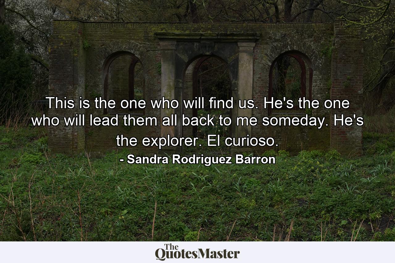 This is the one who will find us. He's the one who will lead them all back to me someday. He's the explorer. El curioso. - Quote by Sandra Rodriguez Barron