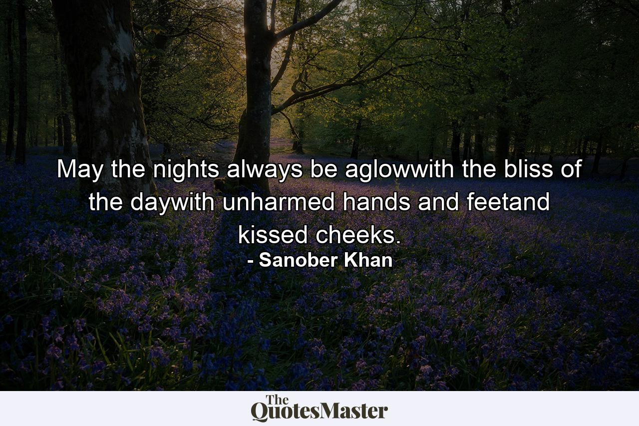 May the nights always be aglowwith the bliss of the daywith unharmed hands and feetand kissed cheeks. - Quote by Sanober Khan