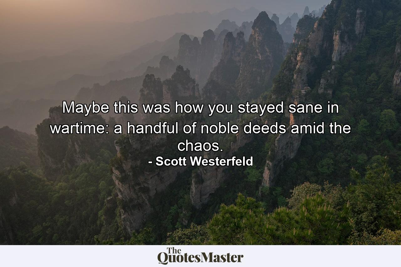 Maybe this was how you stayed sane in wartime: a handful of noble deeds amid the chaos. - Quote by Scott Westerfeld