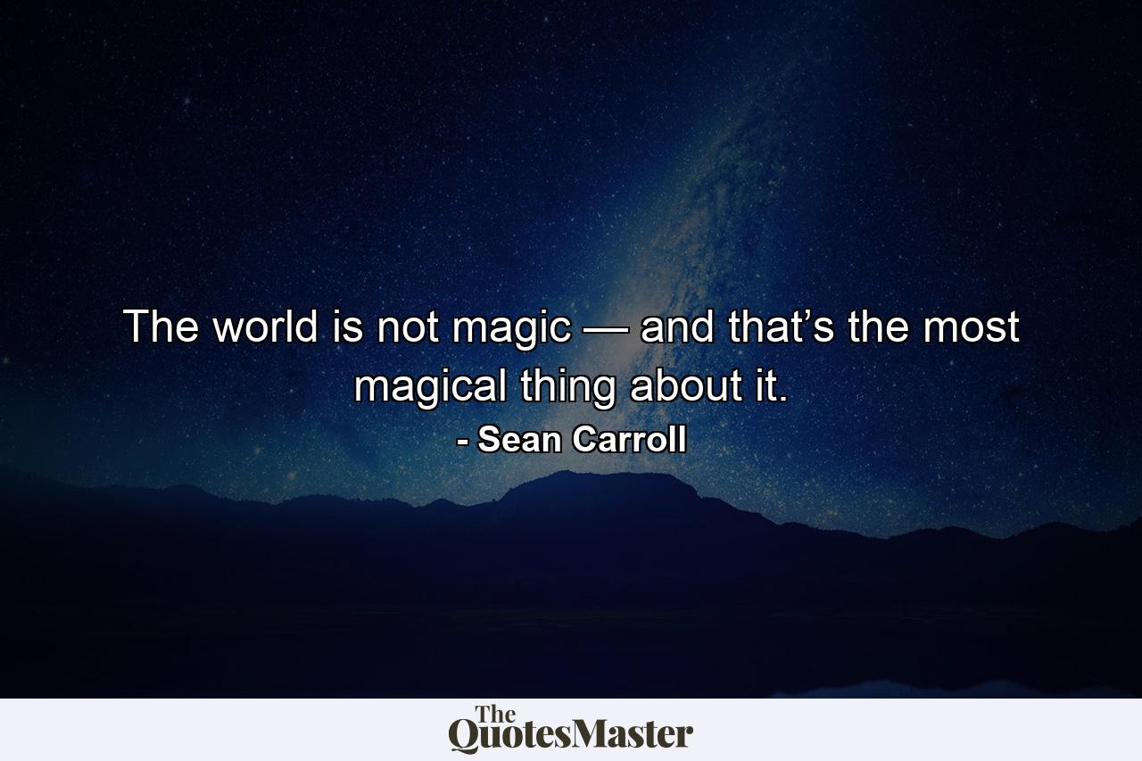 The world is not magic — and that’s the most magical thing about it. - Quote by Sean Carroll