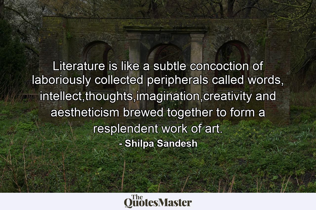 Literature is like a subtle concoction of laboriously collected peripherals called words, intellect,thoughts,imagination,creativity and aestheticism brewed together to form a resplendent work of art. - Quote by Shilpa Sandesh