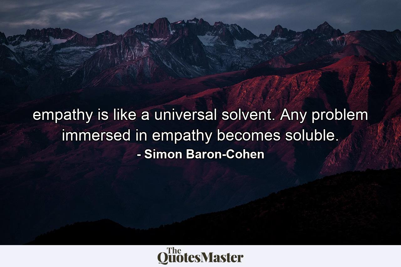 empathy is like a universal solvent. Any problem immersed in empathy becomes soluble. - Quote by Simon Baron-Cohen