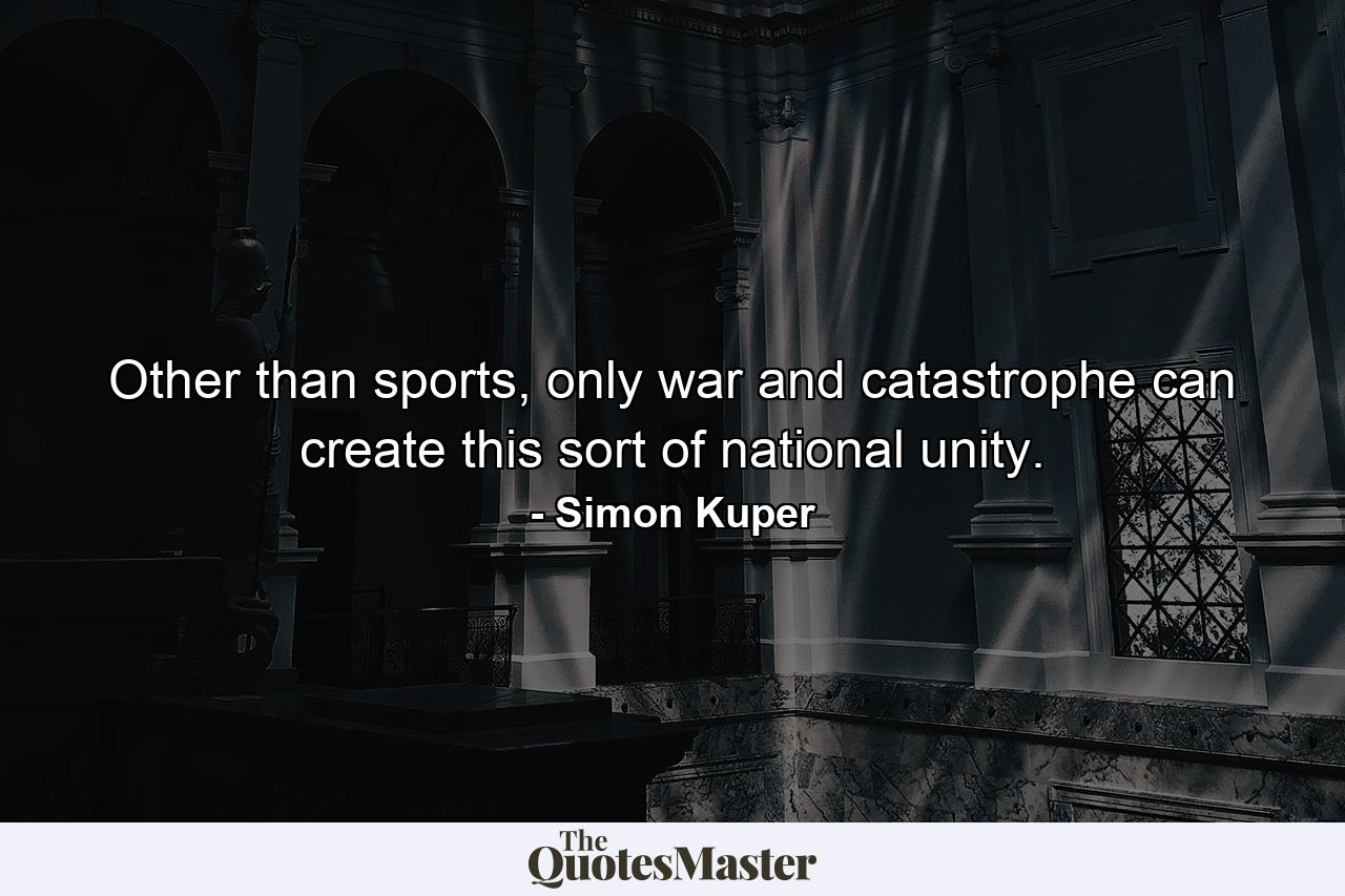 Other than sports, only war and catastrophe can create this sort of national unity. - Quote by Simon Kuper