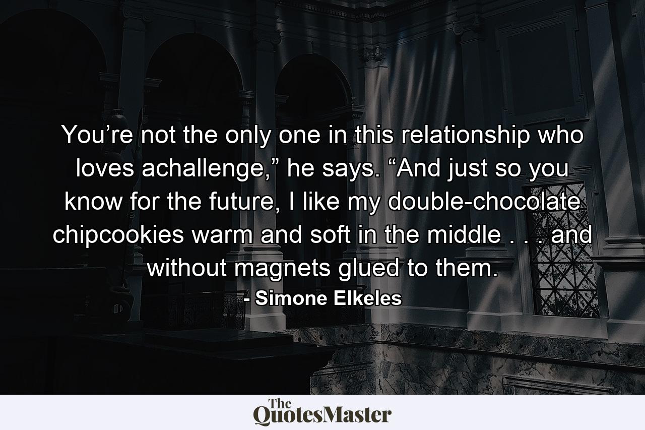 You’re not the only one in this relationship who loves achallenge,” he says. “And just so you know for the future, I like my double-chocolate chipcookies warm and soft in the middle . . . and without magnets glued to them. - Quote by Simone Elkeles