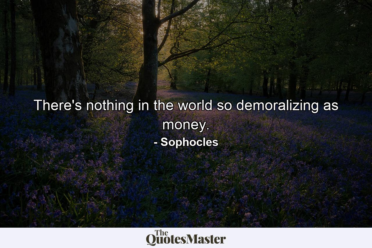 There's nothing in the world so demoralizing as money. - Quote by Sophocles