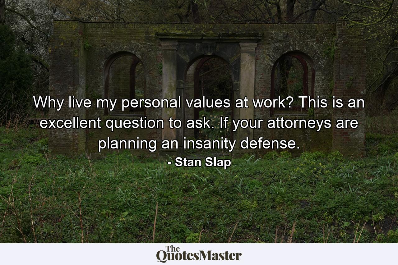 Why live my personal values at work? This is an excellent question to ask. If your attorneys are planning an insanity defense. - Quote by Stan Slap