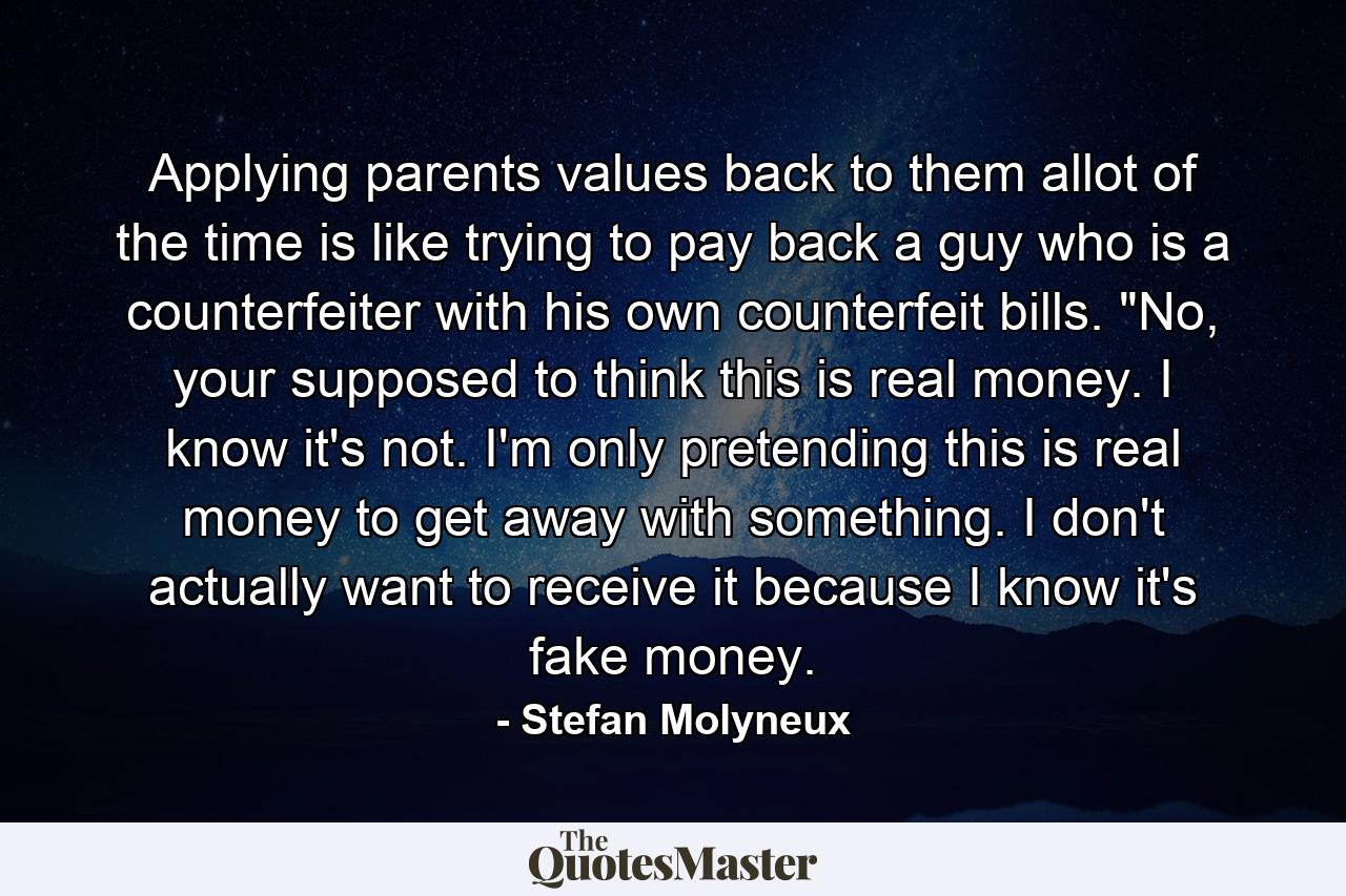 Applying parents values back to them allot of the time is like trying to pay back a guy who is a counterfeiter with his own counterfeit bills. 