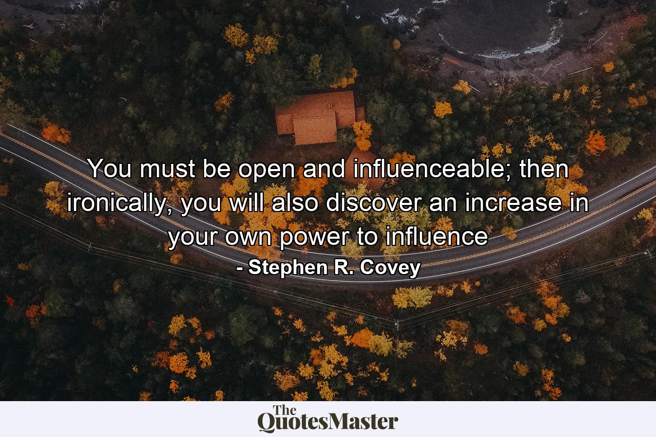 You must be open and influenceable; then ironically, you will also discover an increase in your own power to influence - Quote by Stephen R. Covey