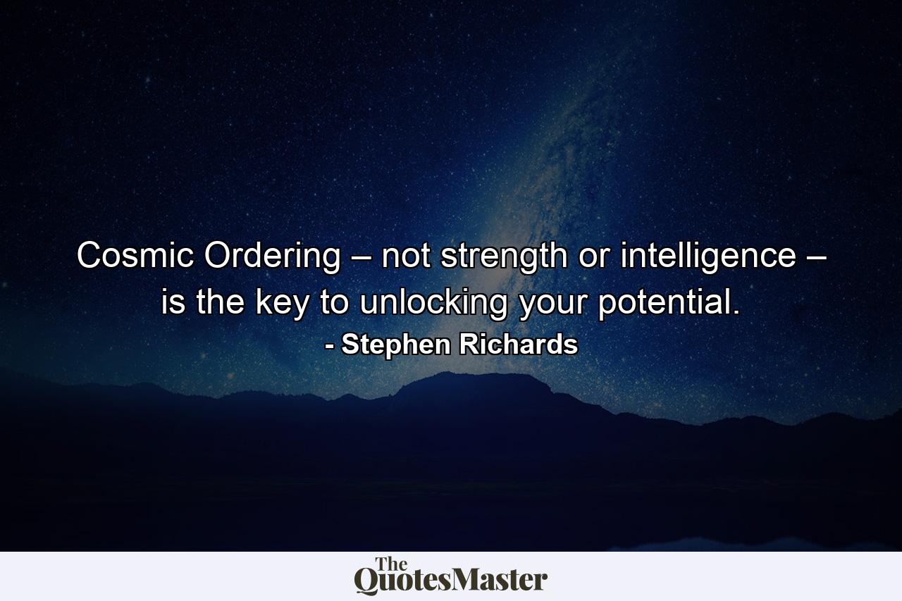 Cosmic Ordering – not strength or intelligence – is the key to unlocking your potential. - Quote by Stephen Richards