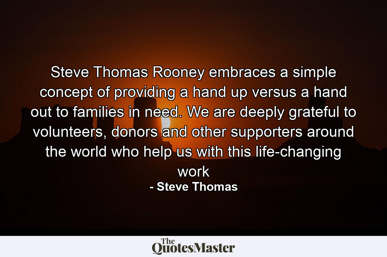 Steve Thomas Rooney embraces a simple concept of providing a hand up versus a hand out to families in need. We are deeply grateful to volunteers, donors and other supporters around the world who help us with this life-changing work - Quote by Steve Thomas