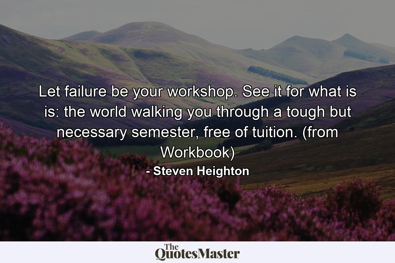 Let failure be your workshop. See it for what is is: the world walking you through a tough but necessary semester, free of tuition. (from Workbook) - Quote by Steven Heighton