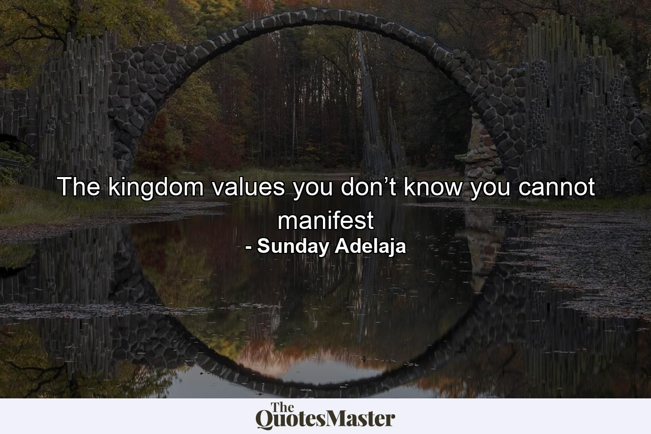 The kingdom values you don’t know you cannot manifest - Quote by Sunday Adelaja