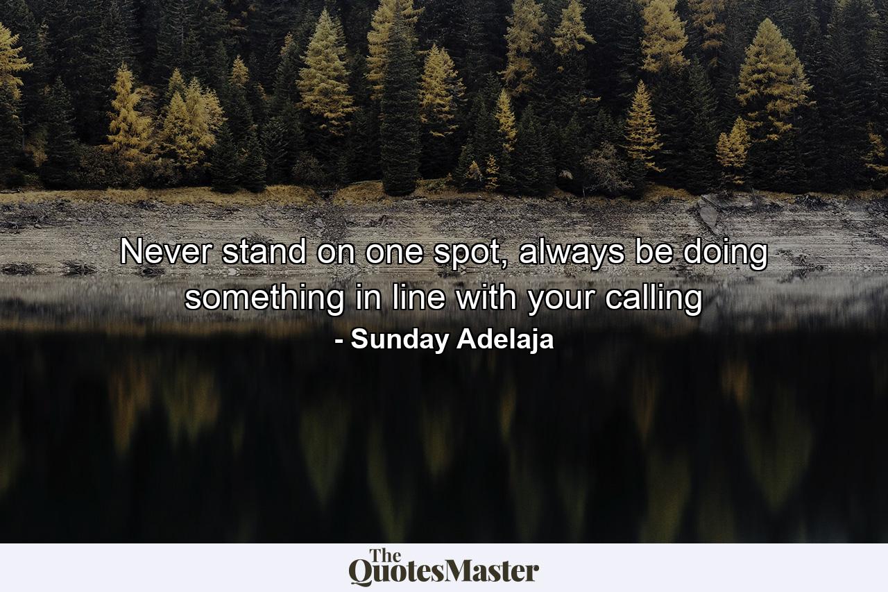 Never stand on one spot, always be doing something in line with your calling - Quote by Sunday Adelaja