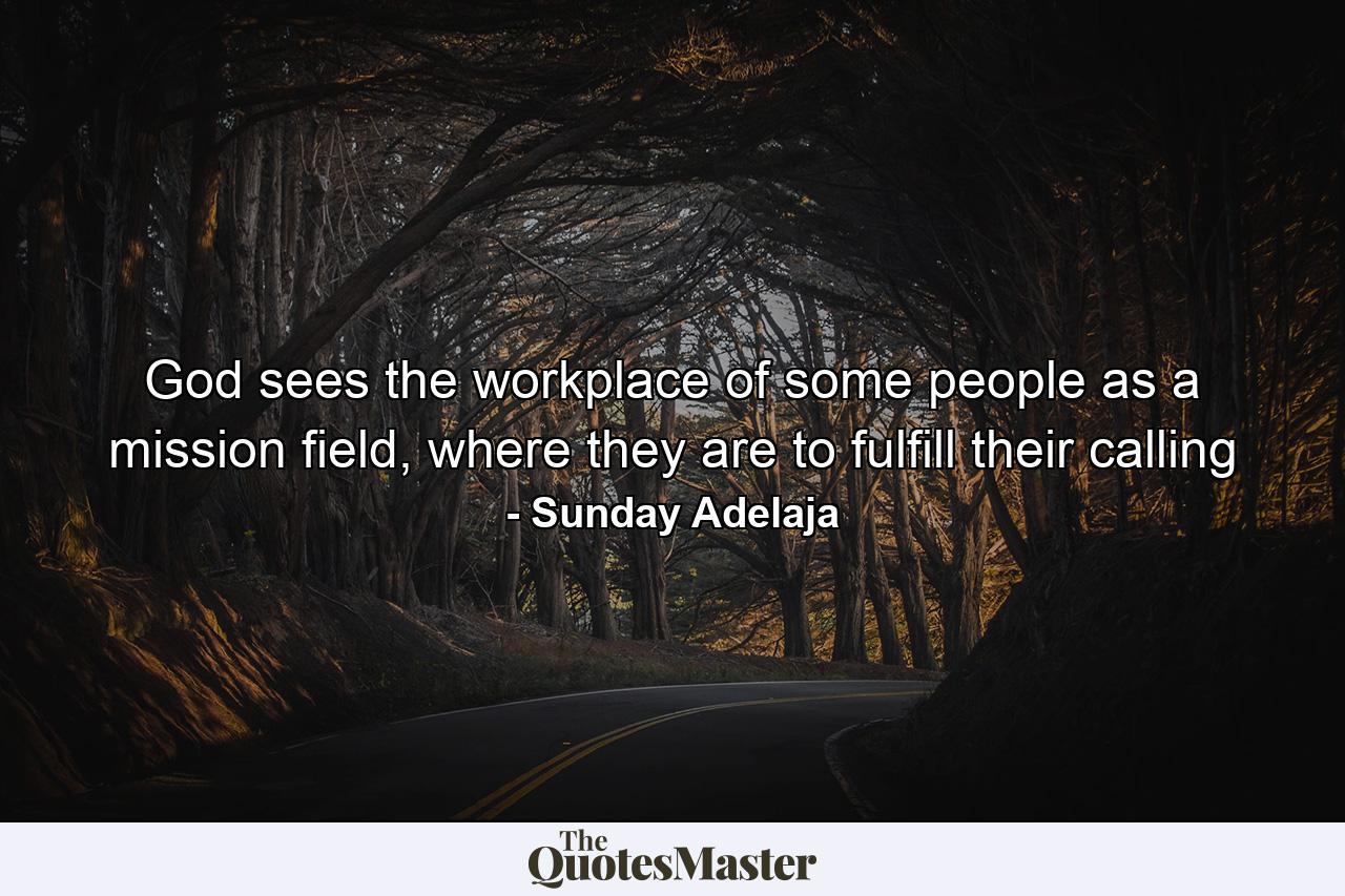 God sees the workplace of some people as a mission field, where they are to fulfill their calling - Quote by Sunday Adelaja