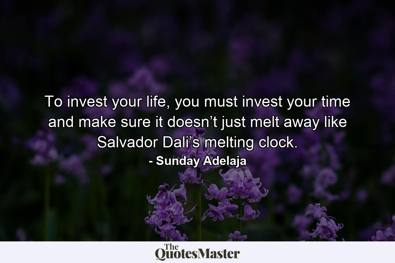 To invest your life, you must invest your time and make sure it doesn’t just melt away like Salvador Dali’s melting clock. - Quote by Sunday Adelaja