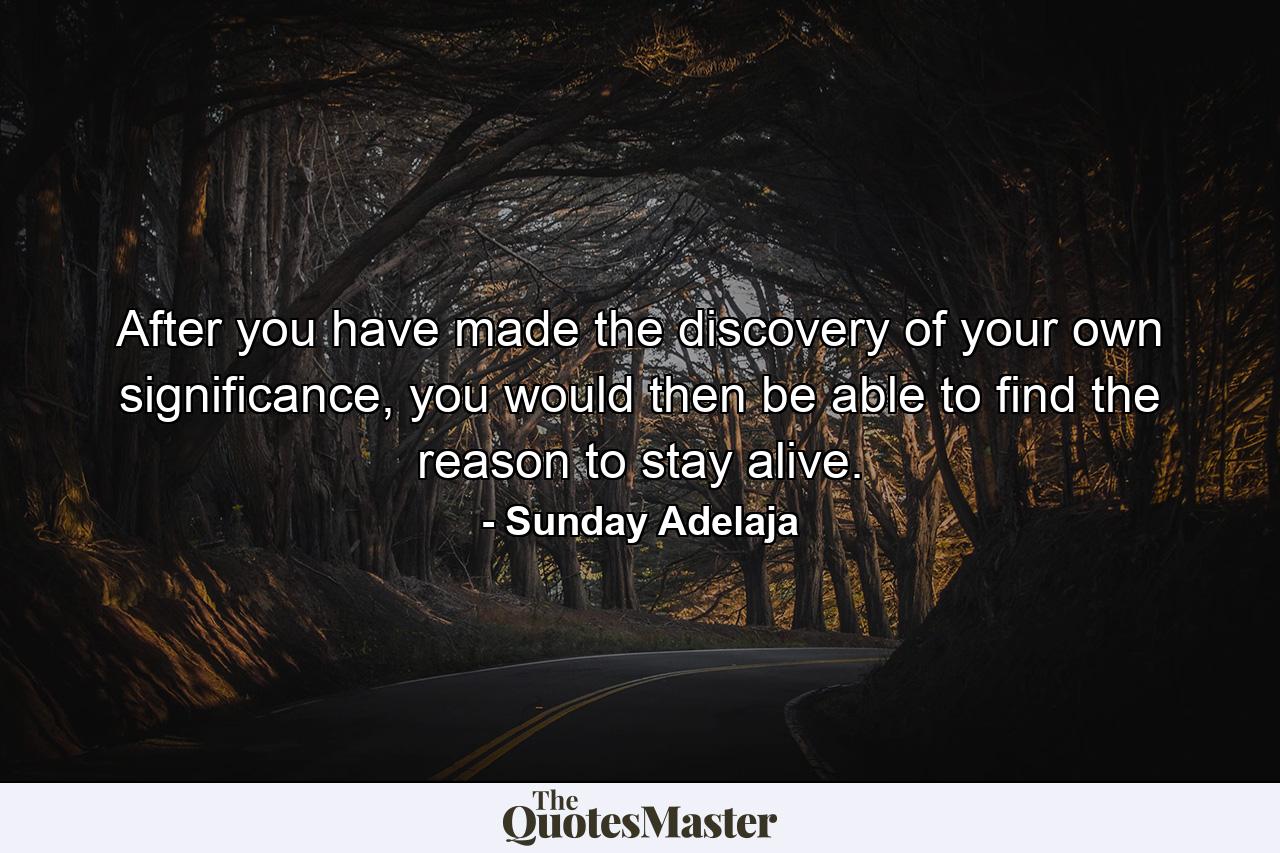 After you have made the discovery of your own significance, you would then be able to find the reason to stay alive. - Quote by Sunday Adelaja