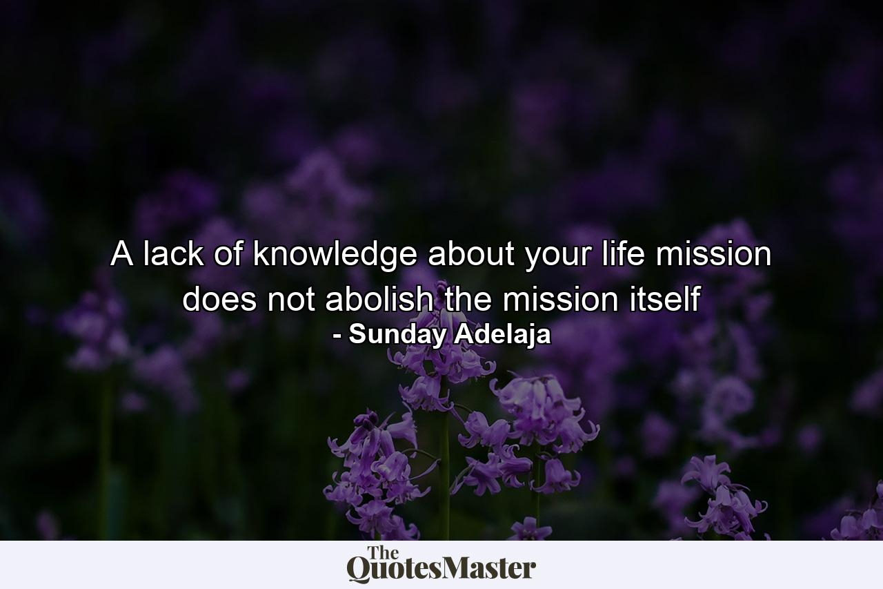 A lack of knowledge about your life mission does not abolish the mission itself - Quote by Sunday Adelaja