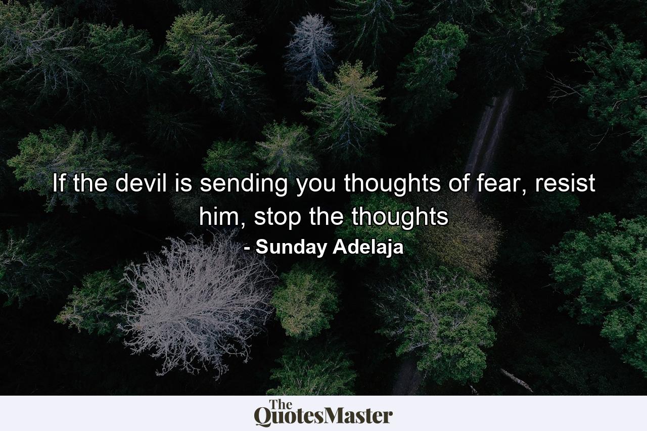 If the devil is sending you thoughts of fear, resist him, stop the thoughts - Quote by Sunday Adelaja